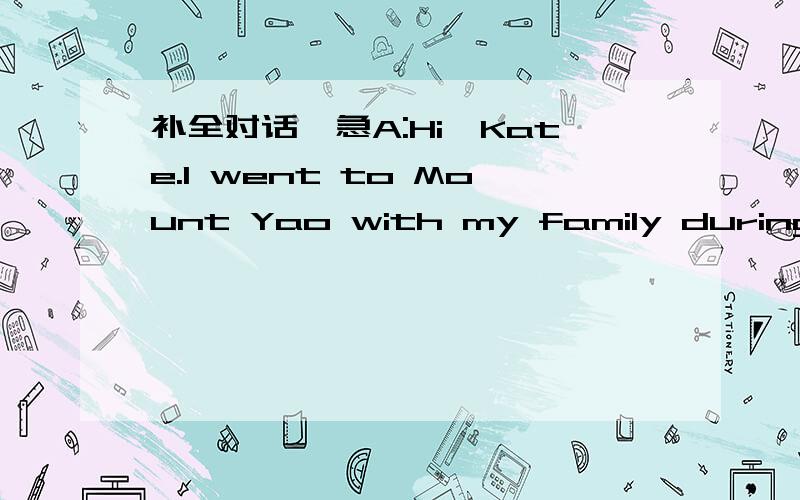 补全对话,急A:Hi,Kate.I went to Mount Yao with my family during the holiday.B：Really?（ ）A:It was wonderful!We had agood time three.B:( )A:Oh,It was sunny,but not hot.it was warm.B:( )A :By car.It took us 5 hours to get there.B:( )A:For only