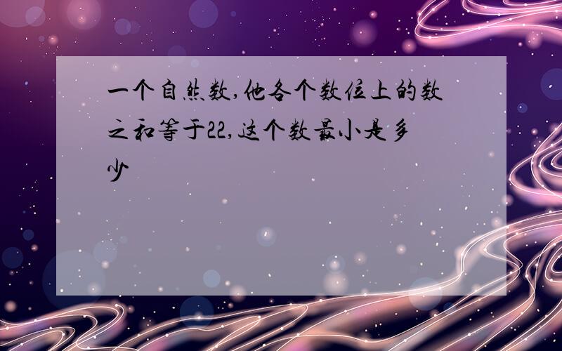 一个自然数,他各个数位上的数之和等于22,这个数最小是多少