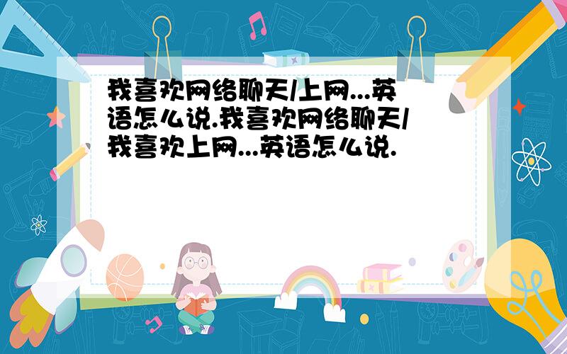 我喜欢网络聊天/上网...英语怎么说.我喜欢网络聊天/ 我喜欢上网...英语怎么说.