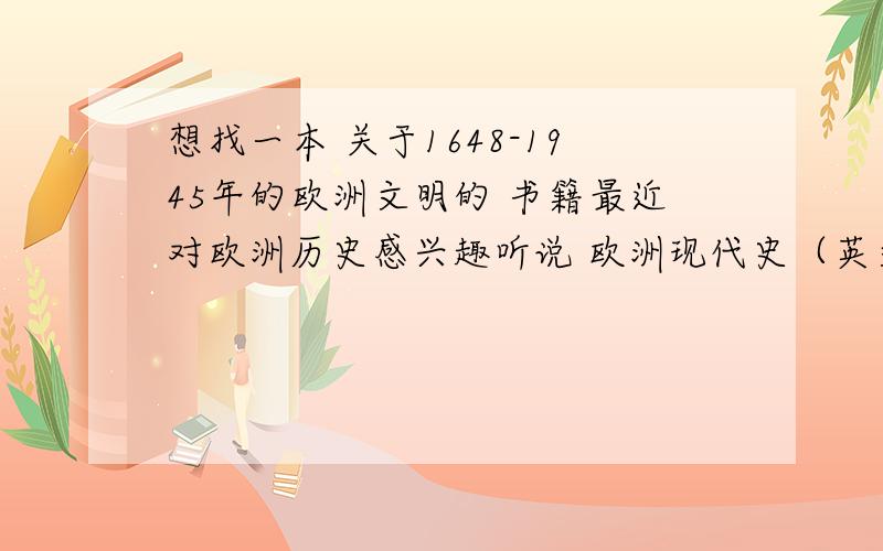 想找一本 关于1648-1945年的欧洲文明的 书籍最近对欧洲历史感兴趣听说 欧洲现代史（英文原版） 有中文版类似的书籍的么?最好能告知 书名和出版社~没有多少分了.1楼 最好是中文版的书籍...