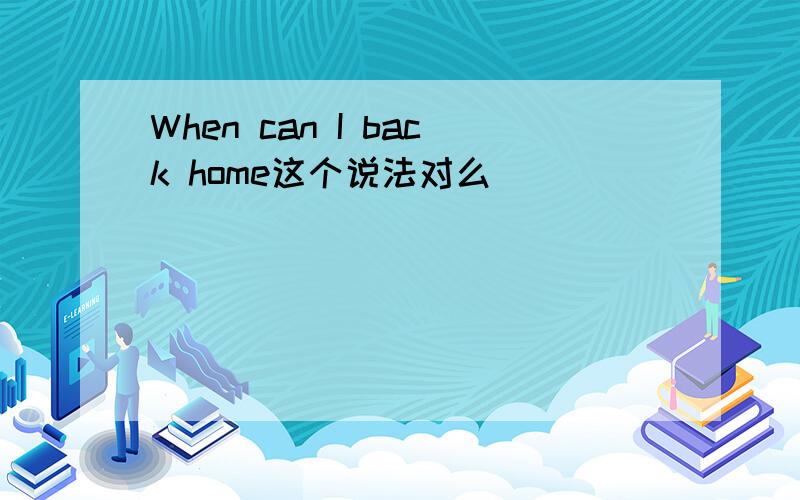 When can I back home这个说法对么