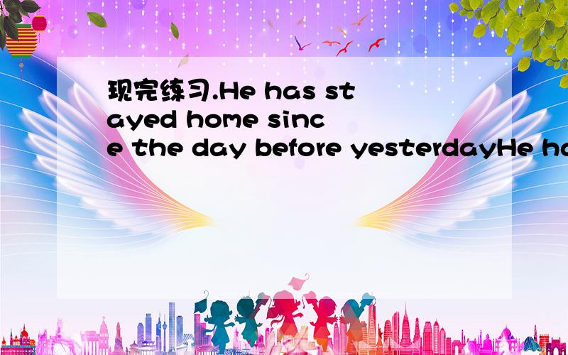 现完练习.He has stayed home since the day before yesterdayHe has stayed home since the day before yesterday.