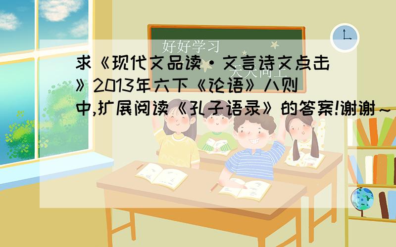 求《现代文品读·文言诗文点击》2013年六下《论语》八则中,扩展阅读《孔子语录》的答案!谢谢～～rt