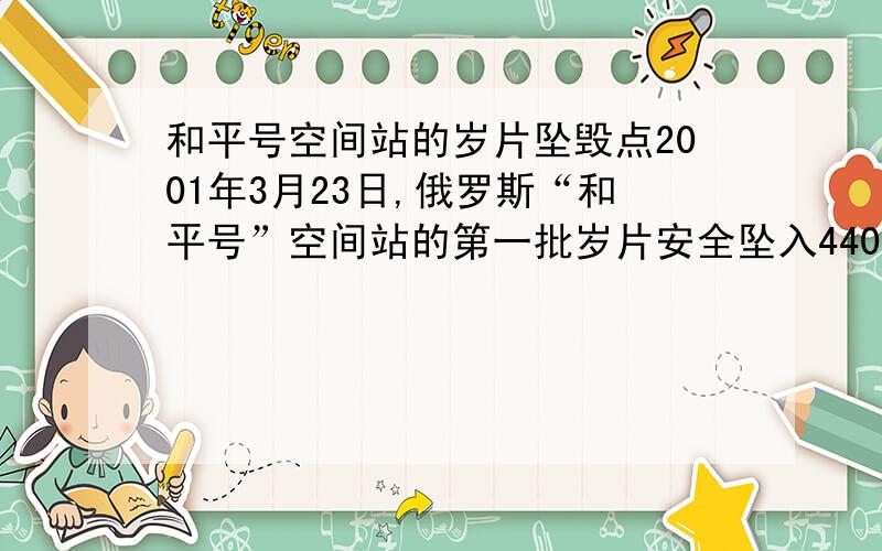 和平号空间站的岁片坠毁点2001年3月23日,俄罗斯“和平号”空间站的第一批岁片安全坠入4404°S、150°W所在的地点.为什么选择该点作为“和平号”空间站的碎片坠毁点.