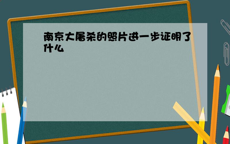 南京大屠杀的照片进一步证明了什么