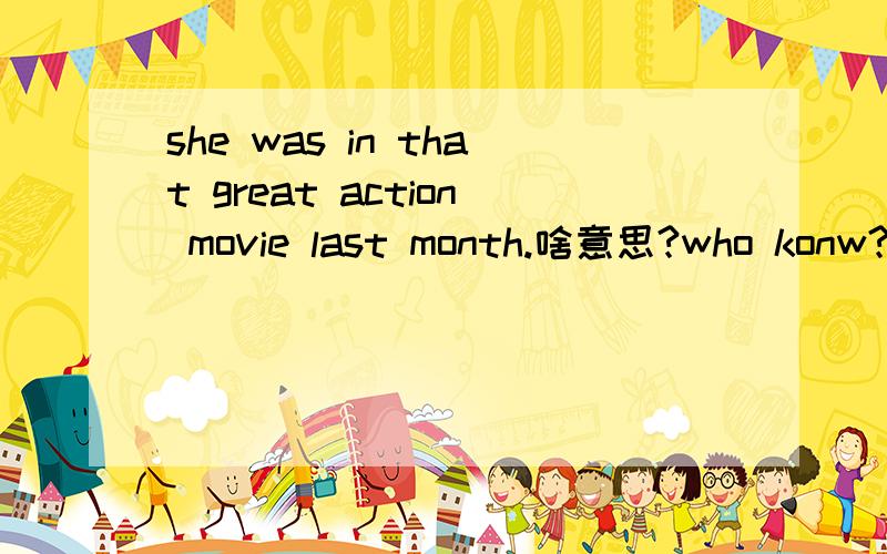 she was in that great action movie last month.啥意思?who konw?