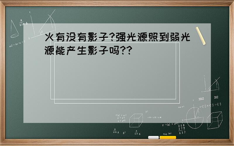 火有没有影子?强光源照到弱光源能产生影子吗??