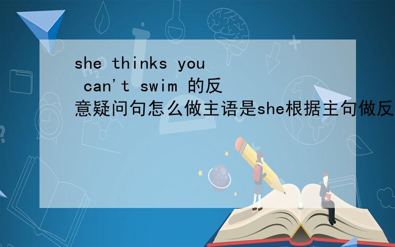 she thinks you can't swim 的反意疑问句怎么做主语是she根据主句做反意疑问句,从句中的can't有影响么?does she?or doesn't she?