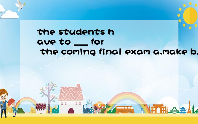 the students have to ___ for the coming final exam a.make b.get c.few d.do