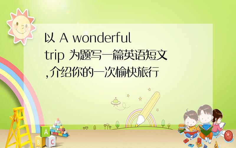 以 A wonderful trip 为题写一篇英语短文,介绍你的一次愉快旅行