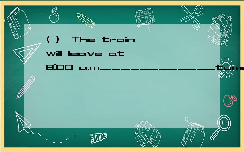 ( )、The train will leave at 8:00 a.m.____________tomorrow morning.A / B on C at D in