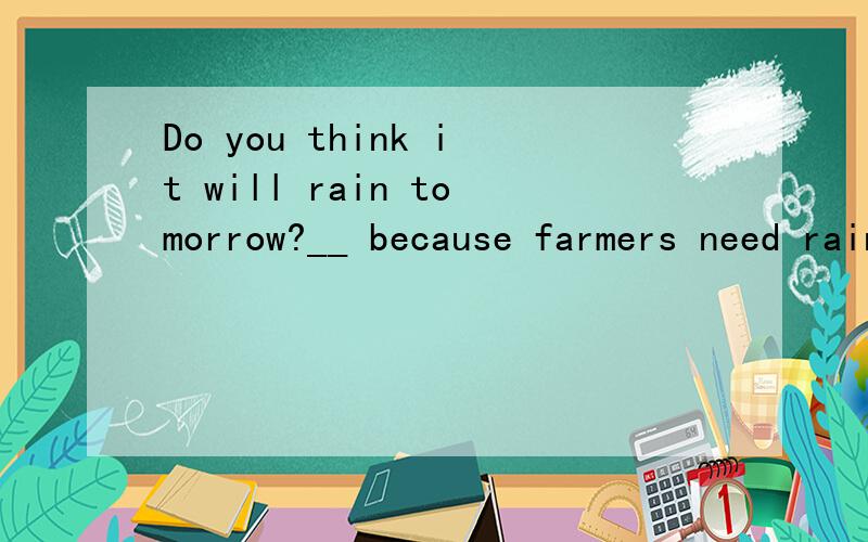 Do you think it will rain tomorrow?__ because farmers need rain very much.用i don't think so对吗