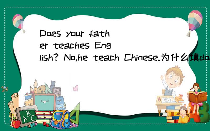 Does your father teaches English? No,he teach Chinese.为什么填does teaches teach