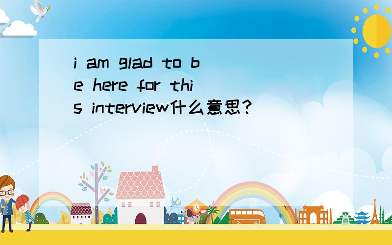 i am glad to be here for this interview什么意思?