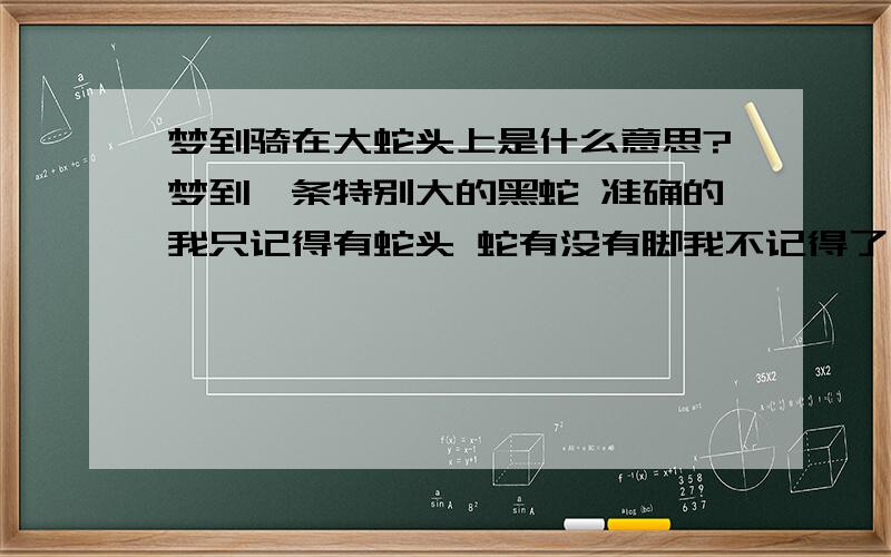 梦到骑在大蛇头上是什么意思?梦到一条特别大的黑蛇 准确的我只记得有蛇头 蛇有没有脚我不记得了 我坐在蛇头上 蛇在地上滑行到处走 后面的不记得了.连着两天梦到蛇了.前一次是有好几