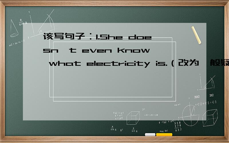 该写句子：1.She doesn't even know what electricity is.（改为一般疑问句）2.We can buy sweets in packets.(就 in packets部分提问）3.I can tell you what it looks like.（改为一般疑问句）4.Electricity is much more dangerous tha