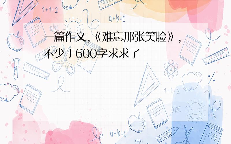 一篇作文,《难忘那张笑脸》,不少于600字求求了