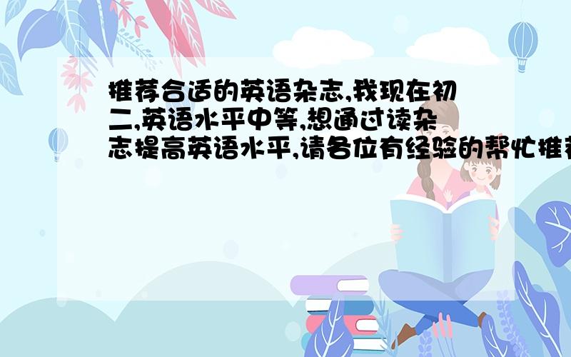 推荐合适的英语杂志,我现在初二,英语水平中等,想通过读杂志提高英语水平,请各位有经验的帮忙推荐几本合适的英语杂志!麻烦把邮发代号发过来,