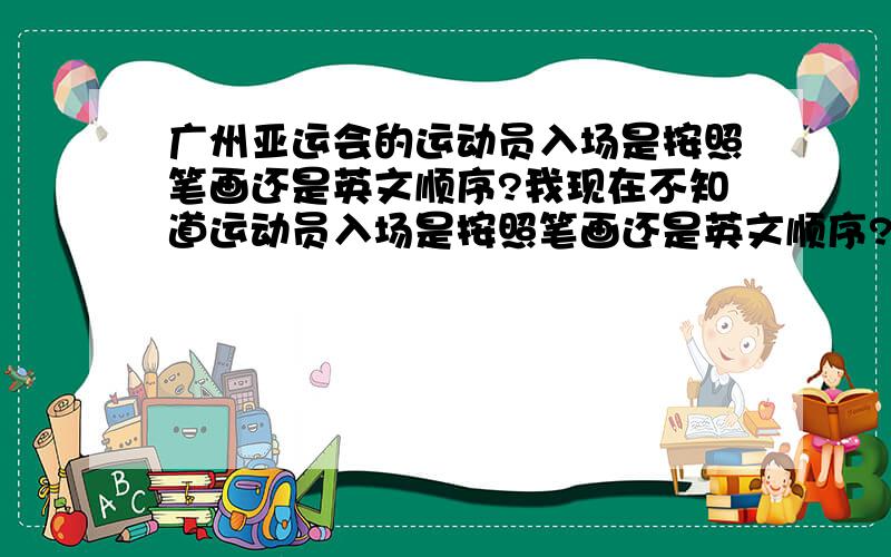 广州亚运会的运动员入场是按照笔画还是英文顺序?我现在不知道运动员入场是按照笔画还是英文顺序?现在急!