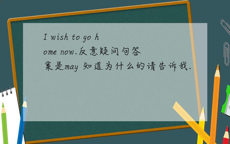 I wish to go home now.反意疑问句答案是may 知道为什么的请告诉我.