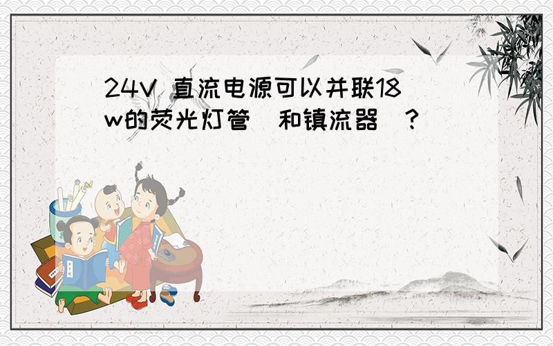 24V 直流电源可以并联18w的荧光灯管（和镇流器）?