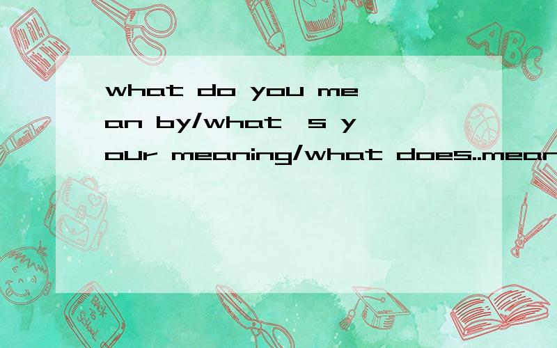 what do you mean by/what's your meaning/what does..mean各造一个句子