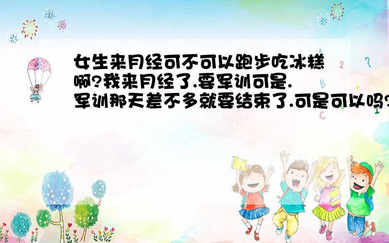 女生来月经可不可以跑步吃冰糕啊?我来月经了.要军训可是.军训那天差不多就要结束了.可是可以吗?还是请假呢?