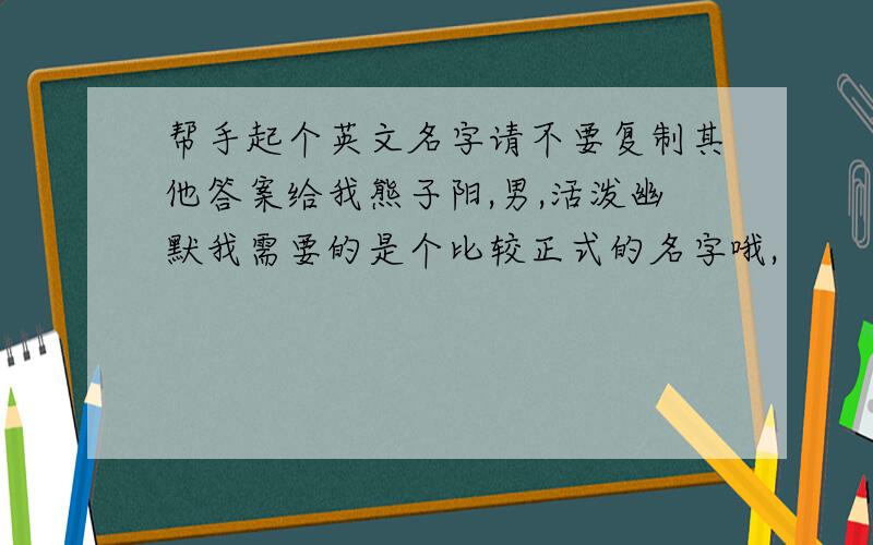 帮手起个英文名字请不要复制其他答案给我熊子阳,男,活泼幽默我需要的是个比较正式的名字哦,