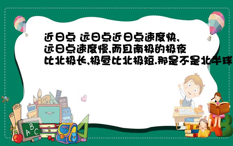 近日点 远日点近日点速度快,远日点速度慢,而且南极的极夜比北极长,极昼比北极短.那是不是北半球的夏季更长啊,对四季会有什么影响?