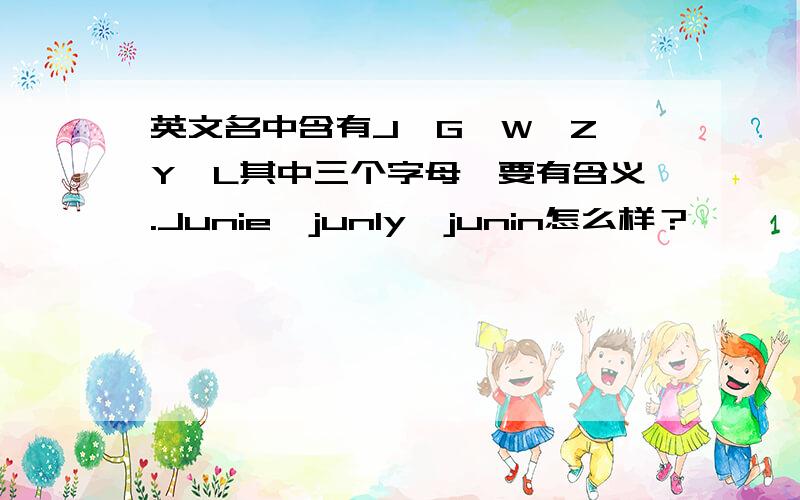 英文名中含有J、G、W、Z、Y、L其中三个字母,要有含义.Junie、junly、junin怎么样？