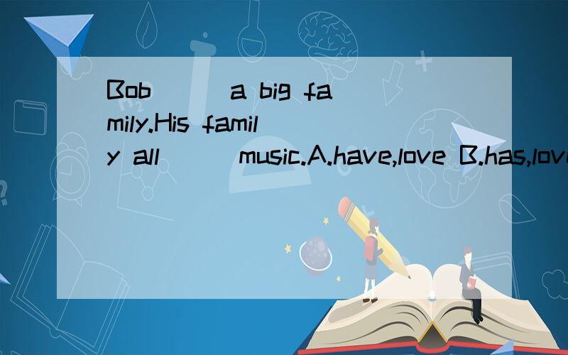 Bob___a big family.His family all___music.A.have,love B.has,love C.have,loves