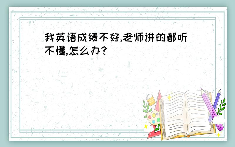 我英语成绩不好,老师讲的都听不懂,怎么办?