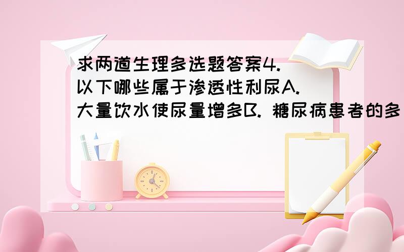 求两道生理多选题答案4.  以下哪些属于渗透性利尿A. 大量饮水使尿量增多B. 糖尿病患者的多尿C. 静滴20％甘露醇D. 静滴5％葡萄糖1000 mlE. 静滴生理盐水      满分：6  分5.  O2在血液中的运输方