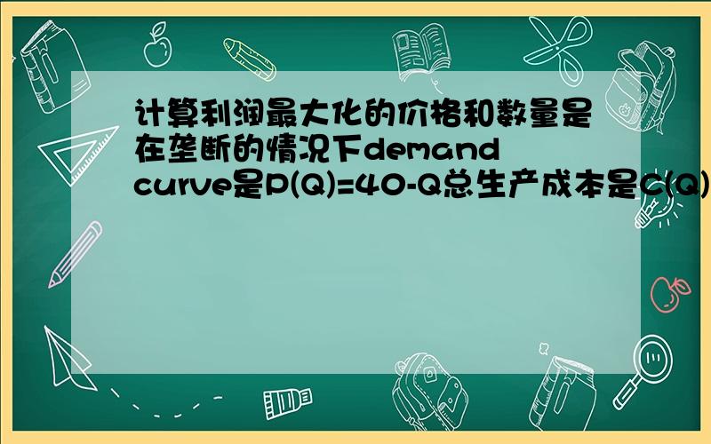 计算利润最大化的价格和数量是在垄断的情况下demand curve是P(Q)=40-Q总生产成本是C(Q)=50+Q^2求计算利润最大化的价格和数量如果规定定价不能超过4块,那么这家公司,会定价多少（还是在垄断的