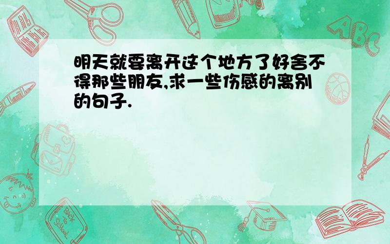 明天就要离开这个地方了好舍不得那些朋友,求一些伤感的离别的句子.