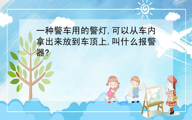 一种警车用的警灯,可以从车内拿出来放到车顶上,叫什么报警器?