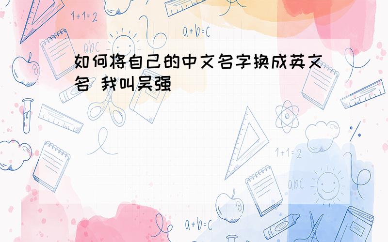 如何将自己的中文名字换成英文名 我叫吴强