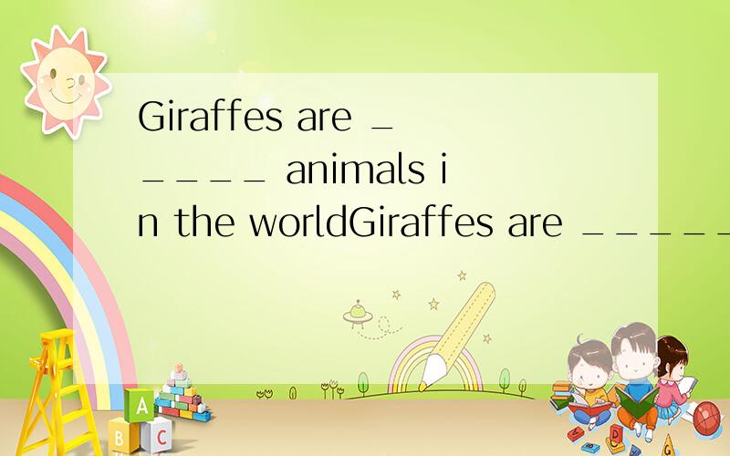 Giraffes are _____ animals in the worldGiraffes are _____ animals in the worldA.a tall  B.a tallest  c.the talles请告诉我答案,和你为什么选它