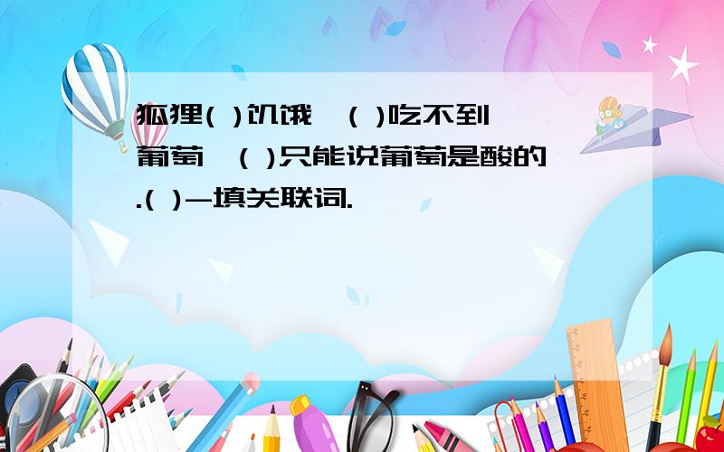 狐狸( )饥饿,( )吃不到葡萄,( )只能说葡萄是酸的.( )-填关联词.