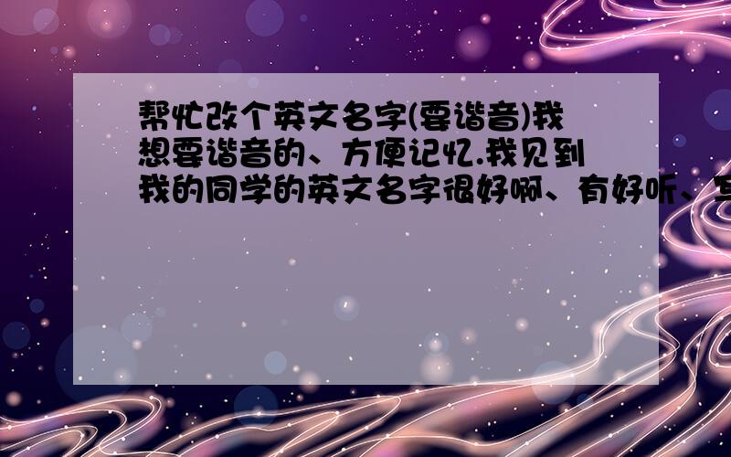 帮忙改个英文名字(要谐音)我想要谐音的、方便记忆.我见到我的同学的英文名字很好啊、有好听、写起来也好好看帮我改一个.我叫陈晓君 女 14 岁