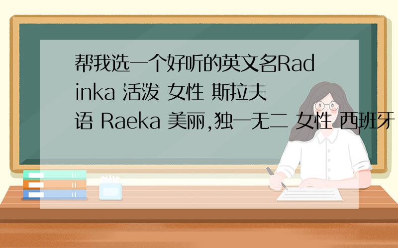 帮我选一个好听的英文名Radinka 活泼 女性 斯拉夫语 Raeka 美丽,独一无二 女性 西班牙 Ragini 女性 印度 Ramya 优雅的,美丽的 女性 印度 Randi Randall的女名 女性