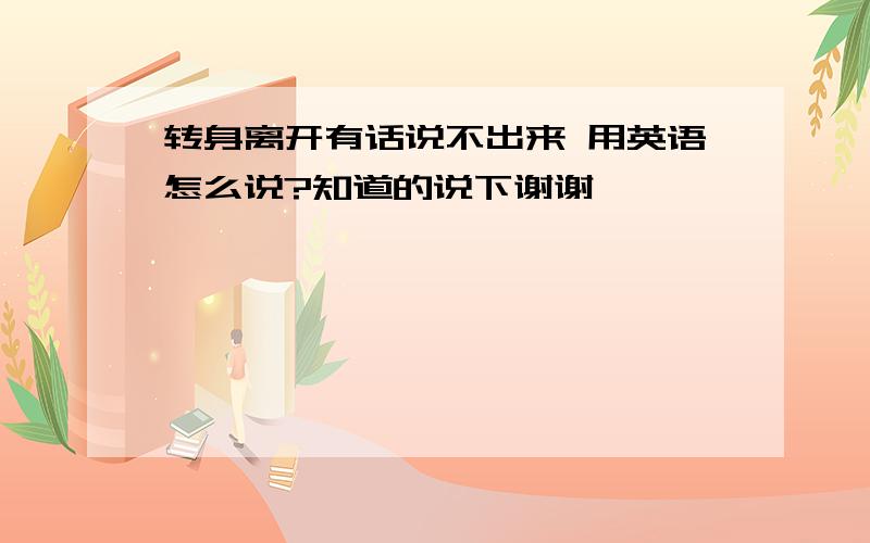 转身离开有话说不出来 用英语怎么说?知道的说下谢谢