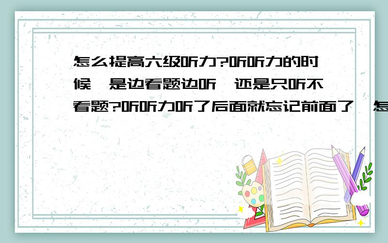 怎么提高六级听力?听听力的时候,是边看题边听,还是只听不看题?听听力听了后面就忘记前面了,怎么办?