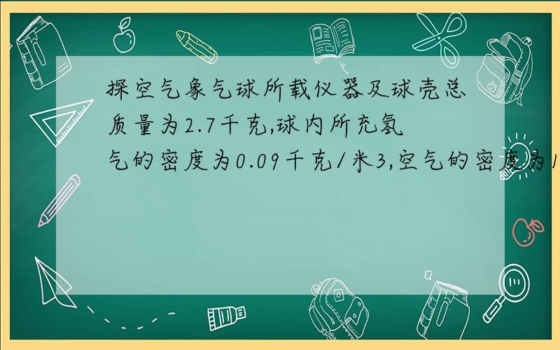 探空气象气球所载仪器及球壳总质量为2.7千克,球内所充氢气的密度为0.09千克/米3,空气的密度为1.29千克/米3,为了使这只气球能够升空,球内所充的氢气质量至少为多少千克?