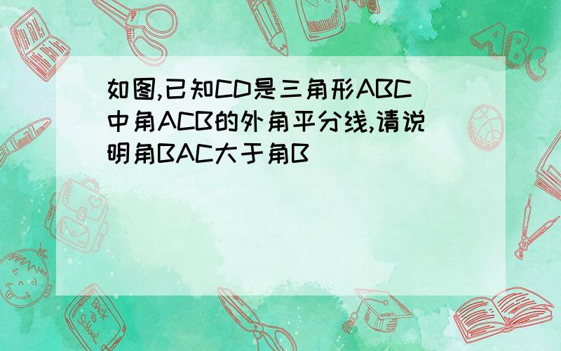 如图,已知CD是三角形ABC中角ACB的外角平分线,请说明角BAC大于角B