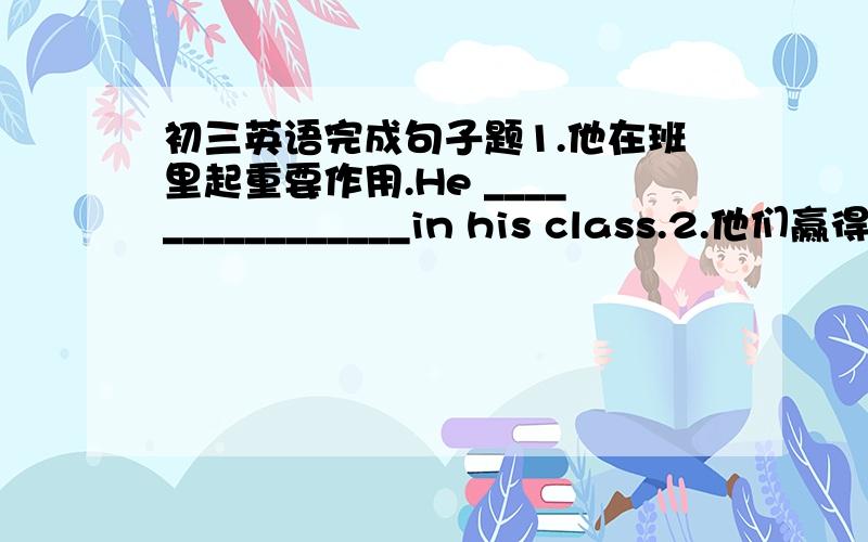 初三英语完成句子题1.他在班里起重要作用.He ________________in his class.2.他们赢得了全世界人的心.They have __________________ the people all over the world.3.我们将会去机场接他.We are going ___________at the airpo