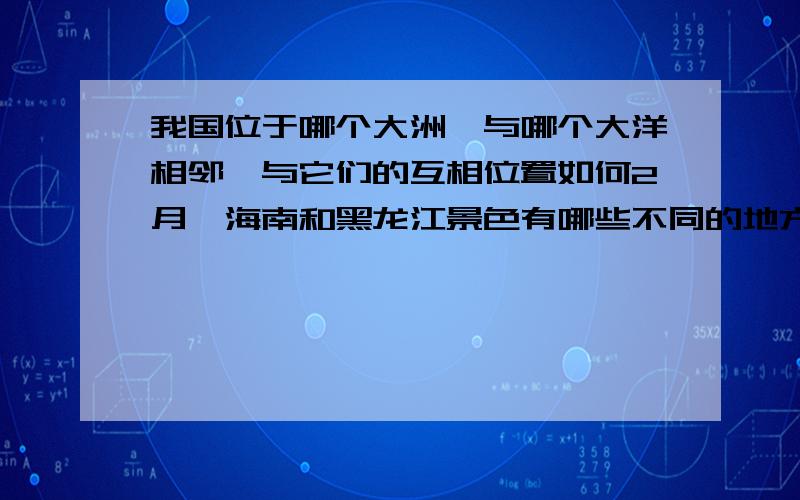 我国位于哪个大洲,与哪个大洋相邻,与它们的互相位置如何2月,海南和黑龙江景色有哪些不同的地方,为什么?中国位于哪个大洲，与哪个大洋相邻，与它们的互相位置如何？（问题就这么多，