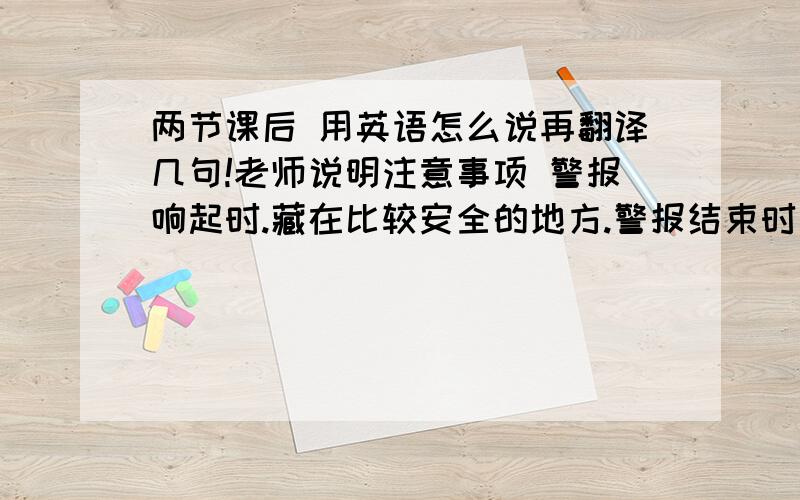 两节课后 用英语怎么说再翻译几句!老师说明注意事项 警报响起时.藏在比较安全的地方.警报结束时 同学们依次跟着老师跑到操场.提高突发事件的逃生能力.并认识到冷静的重要性