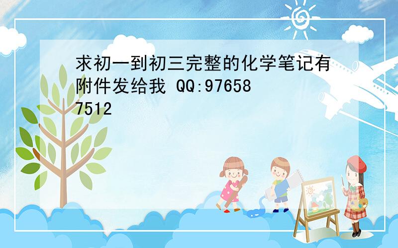 求初一到初三完整的化学笔记有附件发给我 QQ:976587512