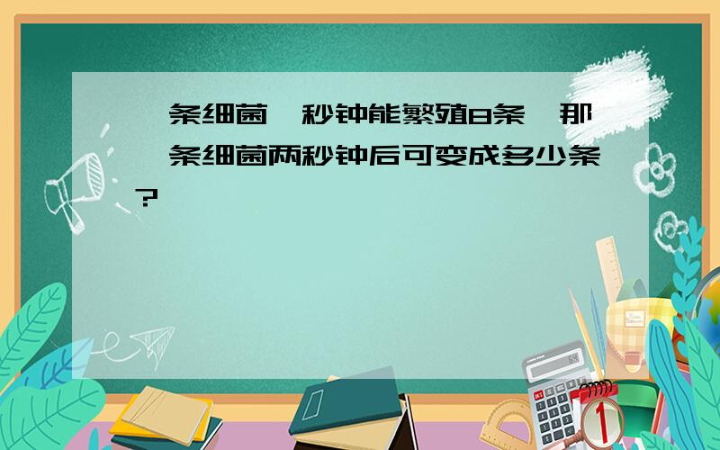 一条细菌一秒钟能繁殖8条,那一条细菌两秒钟后可变成多少条?